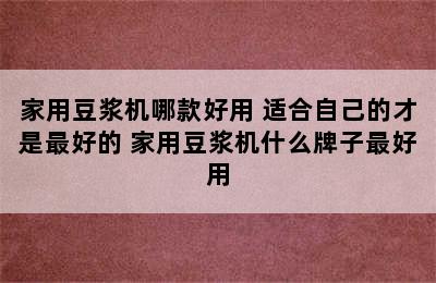 家用豆浆机哪款好用 适合自己的才是最好的 家用豆浆机什么牌子最好用